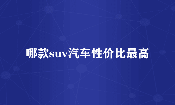 哪款suv汽车性价比最高