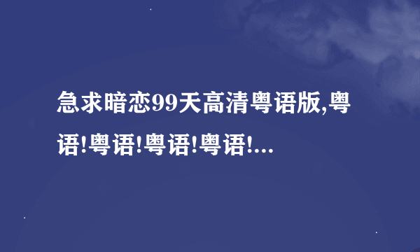 急求暗恋99天高清粤语版,粤语!粤语!粤语!粤语!我找了很多都是国语的,无语死啦