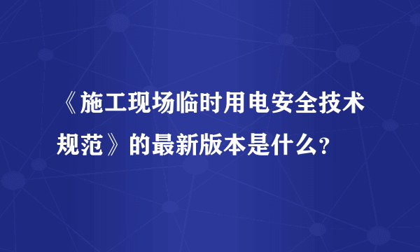 《施工现场临时用电安全技术规范》的最新版本是什么？