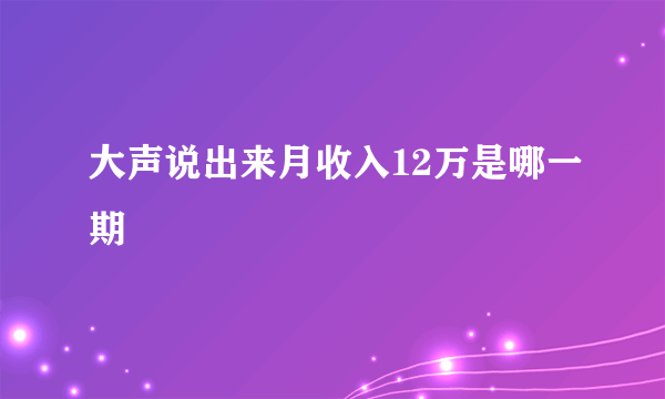 大声说出来月收入12万是哪一期