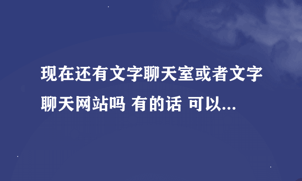 现在还有文字聊天室或者文字聊天网站吗 有的话 可以具体说一下吗?