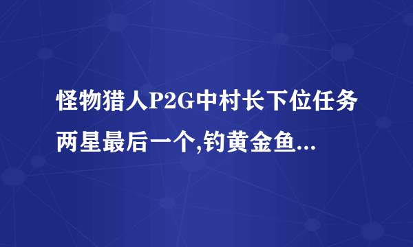 怪物猎人P2G中村长下位任务两星最后一个,钓黄金鱼,哪里有?