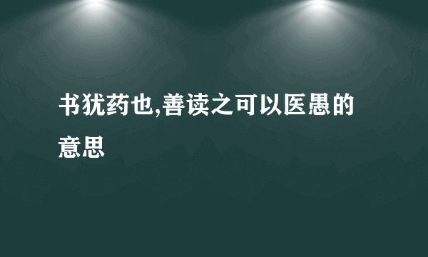 书犹药也,善读之可以医愚的意思