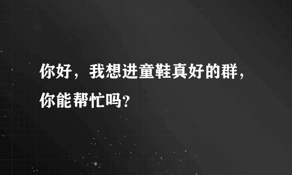 你好，我想进童鞋真好的群，你能帮忙吗？