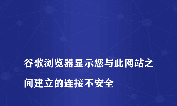 
谷歌浏览器显示您与此网站之间建立的连接不安全
