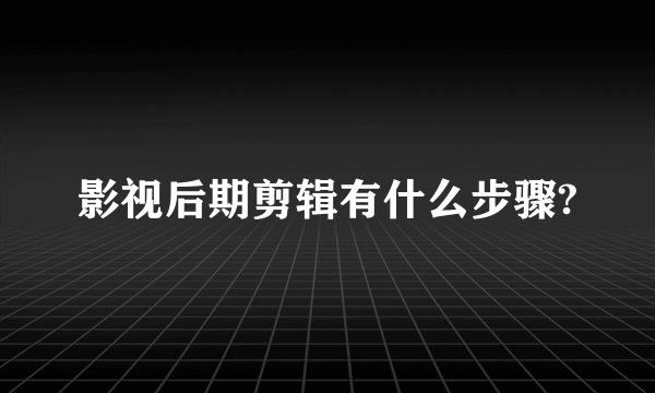 影视后期剪辑有什么步骤?