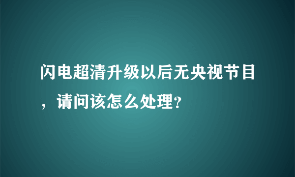 闪电超清升级以后无央视节目，请问该怎么处理？