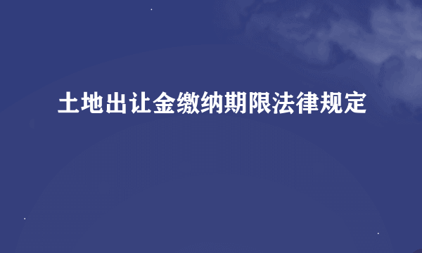 土地出让金缴纳期限法律规定