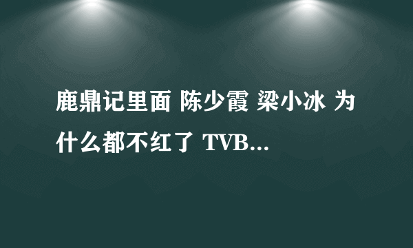 鹿鼎记里面 陈少霞 梁小冰 为什么都不红了 TVB女演员为什么容易过气？那保持红的人是怎么做到的呢？