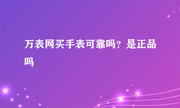 万表网买手表可靠吗？是正品吗