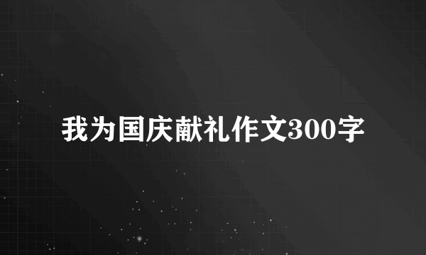 我为国庆献礼作文300字