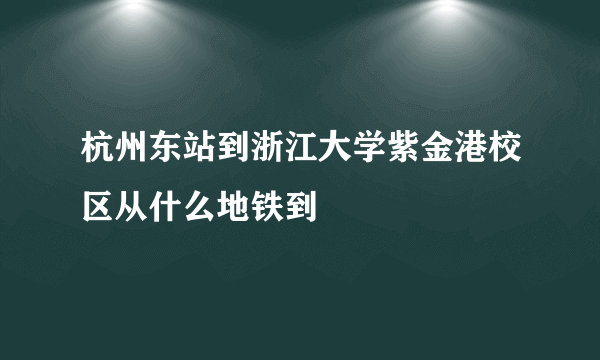 杭州东站到浙江大学紫金港校区从什么地铁到