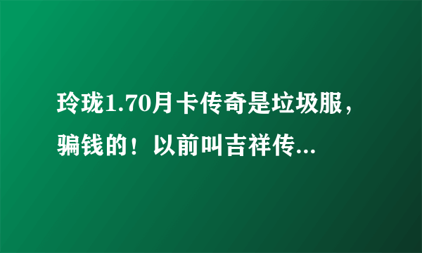 玲珑1.70月卡传奇是垃圾服，骗钱的！以前叫吉祥传奇！如意传奇！一个老板开的，20元月卡