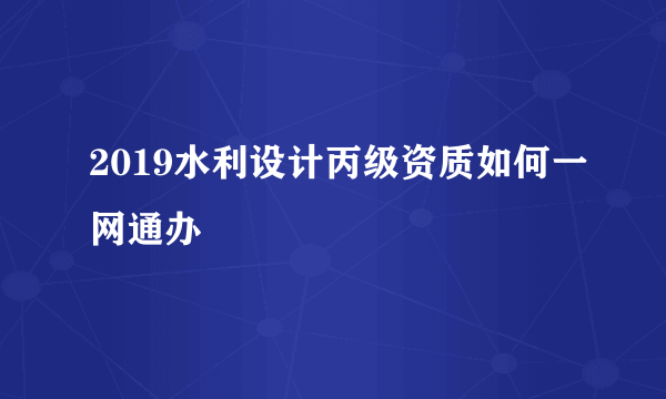 2019水利设计丙级资质如何一网通办