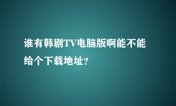 谁有韩剧TV电脑版啊能不能给个下载地址？