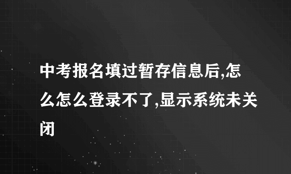 中考报名填过暂存信息后,怎么怎么登录不了,显示系统未关闭