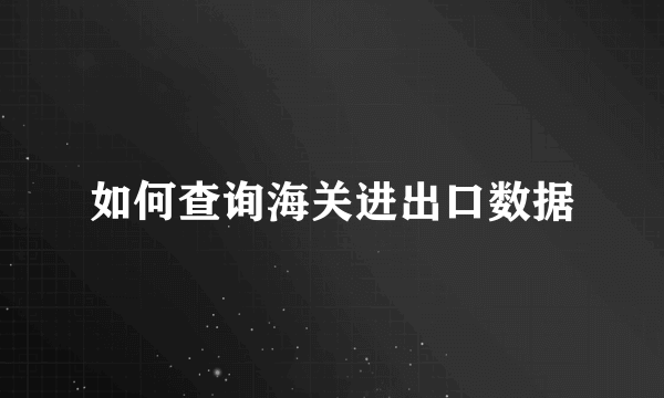 如何查询海关进出口数据