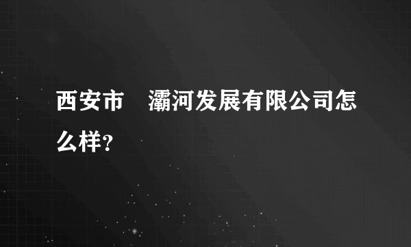 西安市浐灞河发展有限公司怎么样？