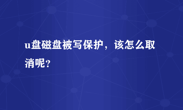 u盘磁盘被写保护，该怎么取消呢？