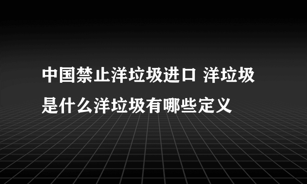 中国禁止洋垃圾进口 洋垃圾是什么洋垃圾有哪些定义