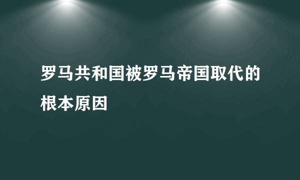 罗马共和国被罗马帝国取代的根本原因