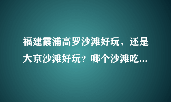 福建霞浦高罗沙滩好玩，还是大京沙滩好玩？哪个沙滩吃住啥的 比较多比较方便！还有能租到帐篷的！ 谢谢！