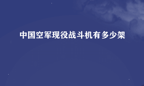 中国空军现役战斗机有多少架