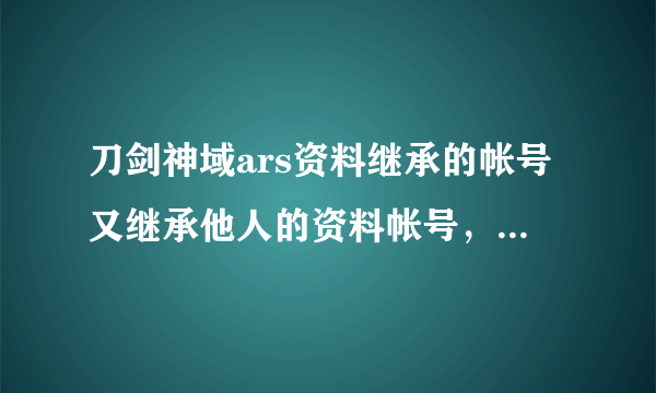 刀剑神域ars资料继承的帐号又继承他人的资料帐号，那是否最初的自己资料会被消除？