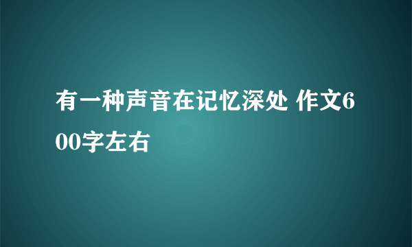 有一种声音在记忆深处 作文600字左右