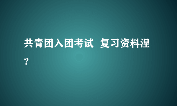 共青团入团考试  复习资料涅？