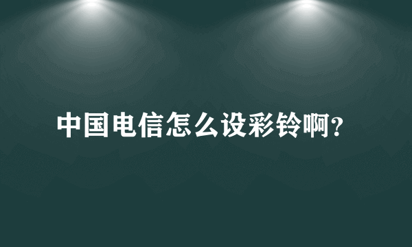 中国电信怎么设彩铃啊？