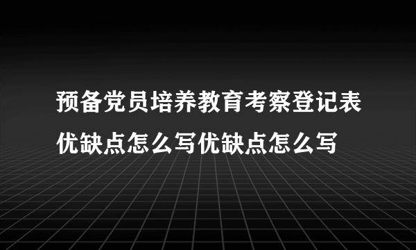 预备党员培养教育考察登记表优缺点怎么写优缺点怎么写