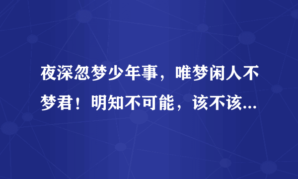 夜深忽梦少年事，唯梦闲人不梦君！明知不可能，该不该继续死心塌地爱一个人？