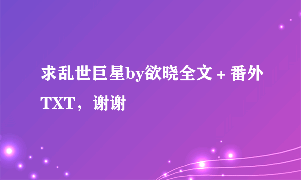 求乱世巨星by欲晓全文＋番外TXT，谢谢