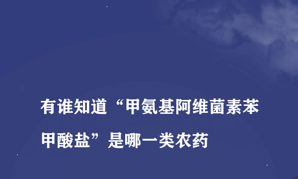 
有谁知道“甲氨基阿维菌素苯甲酸盐”是哪一类农药
