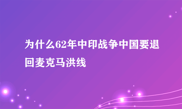 为什么62年中印战争中国要退回麦克马洪线