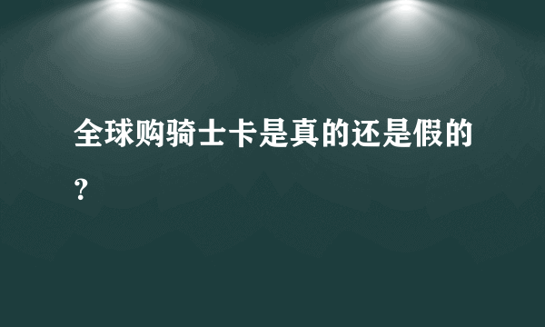 全球购骑士卡是真的还是假的？