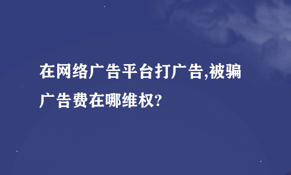 在网络广告平台打广告,被骗广告费在哪维权?