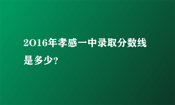 2O16年孝感一中录取分数线是多少？