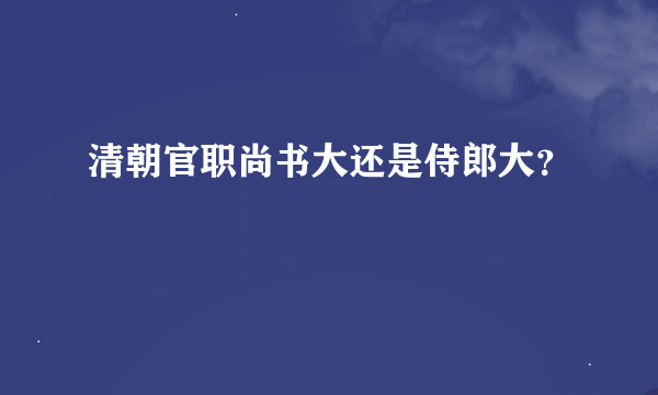 清朝官职尚书大还是侍郎大？