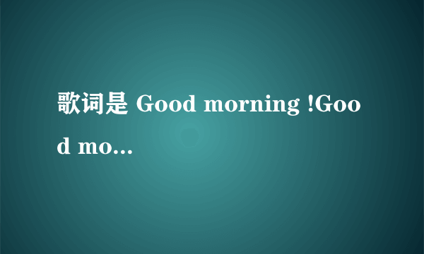 歌词是 Good morning !Good morning! How are you? I'm fine ,thanks. How are you? I'm OK. 在线等