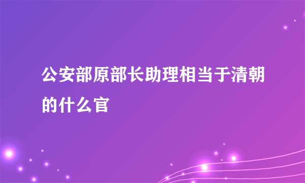 公安部原部长助理相当于清朝的什么官