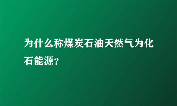 为什么称煤炭石油天然气为化石能源？