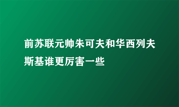 前苏联元帅朱可夫和华西列夫斯基谁更厉害一些