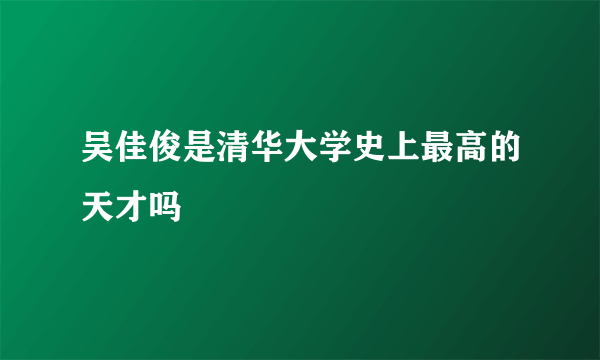 吴佳俊是清华大学史上最高的天才吗