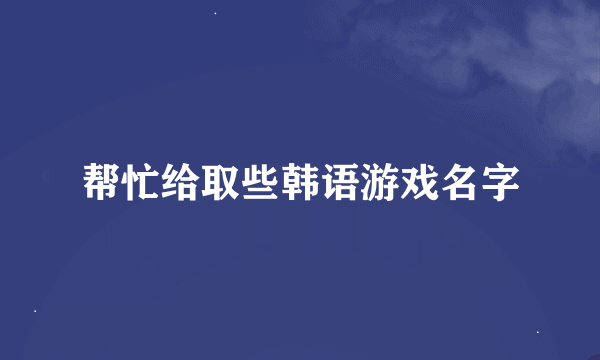 帮忙给取些韩语游戏名字