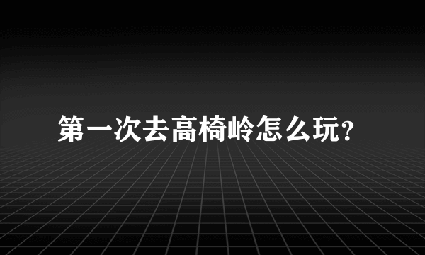 第一次去高椅岭怎么玩？