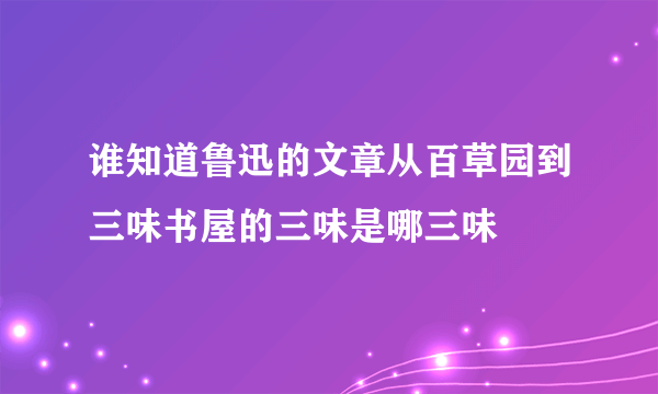 谁知道鲁迅的文章从百草园到三味书屋的三味是哪三味