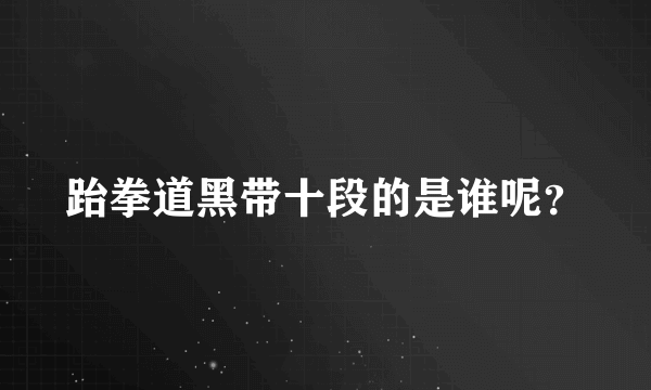 跆拳道黑带十段的是谁呢？