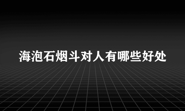 海泡石烟斗对人有哪些好处